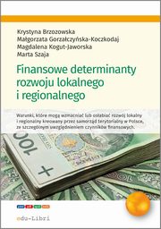 Finansowe determinanty rozwoju lokalnego i regionalnego, Krystyna Brzozowska, Magorzata Gorzaczyska-Koczkodaj, Magdalena Kogut-Jaworska, Marta Szaja
