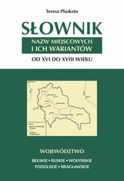 Sownik nazw miejscowych i ich wariantw od XVI do XVIII wieku. Wojewdztwo beskie, ruskie, woyskie, podolskie i bracawskie, Teresa Pluskota