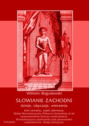 ksiazka tytu: Sowianie Zachodni: dzieje, obyczaje, wierzenia, tom czwarty, cz pierwsza: Dzieje Sowiaszczyzny Pnocno-Zachodniej a do wynarodowienia Sowian zaodrzaskich. Sowiaszczyzna zaodrzaska pod panowaniem cudzoziemcw. Dzieje polityczne 1172-1250. autor: Wilhelm Bogusawski