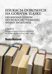 Edukacja dorosych na Grnym lsku od Wiosny Ludw do wybuchu pierwszej wojny wiatowej Cz 2 Instytucjonalne formy pracy owiatowej na Grnym lsku w latach 1848 ? 1914, Beata Matusek