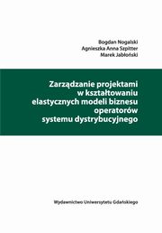 Zarzdzanie projektami w ksztatowaniu elastycznych modeli biznesu operatorw systemu dystrybucyjnego, Bogdan Nogalski, Agnieszka Anna Szpitter, Marek Jaboski