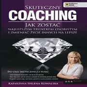 Skuteczny coaching. Jak zosta najlepszym trenerem osobistym i zmienia ycie innych na lepsze, Katarzyna Helena Kowalska