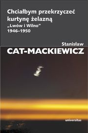 Chciabym przekrzycze kurtyn elazn ?Lww i Wilno? 1946-1950, Stanisaw Cat-Mackiewicz