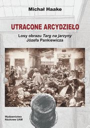 ksiazka tytu: Utracone arcydzieo. Losy obrazu Targ na jarzyny Jzefa Pankiewicza autor: Micha Haake