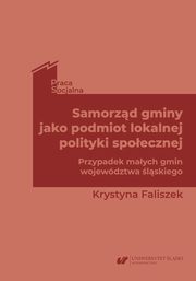 Samorzd gminy jako podmiot lokalnej polityki spoecznej. Przypadek maych gmin wojewdztwa lskiego, Krystyna Faliszek