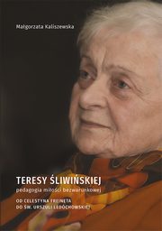 Teresy liwiskiej pedagogia mioci bezwarunkowej. Od Celestyna Freineta do w. Urszuli Ledchowskiej, Magorzata Kaliszewska