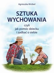 Sztuka wychowania czyli jak pomc dziecku i zadba o siebie, Agnieszka Wrbel