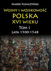 Wojny i wojskowo polska w XVI wieku. Tom I. Lata 1500?1548, Marek Plewczyski