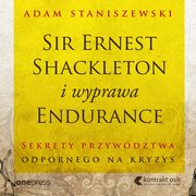 Sir Ernest Shackleton i wyprawa Endurance. Sekrety przywdztwa odpornego na kryzys, Adam Staniszewski