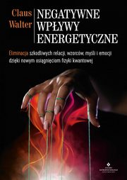 ksiazka tytu: Negatywne wpywy energetyczne. Eliminacja szkodliwych relacji, wzorcw, myli i emocji dziki nowym osigniciom fizyki kwantowej autor: Claus Walter