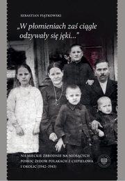 ?W pomieniach za cigle odzyway si jki...? Niemieckie zbrodnie na nioscych pomoc ydom Polakach z Ciepielowa i okolic (1942?1943), Sebastian Pitkowski