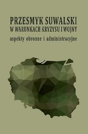 Przesmyk suwalski w warunkach kryzysu i wojny ? aspekty obronne i administracyjne : (konferencja naukowa, Suwaki, 9-10 maja 2019 roku), 