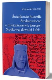 wiadkowie historii? redniowiecze w dziejopisarstwie Europy rodkowej dawniej i dzi, Wojciech Iwaczak