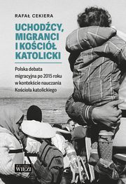 ksiazka tytu: Uchodcy, migranci i Koci katolicki. Polska debata migracyjna po 2015 roku w kontekcie nauczania Kocioa katolickiego autor: Rafa Cekiera