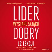 Lider wystarczajco dobry. 12 lekcji autentycznego przywdztwa na czasy niepewnoci, Piotr Prokopowicz, Sebastian Drzewiecki