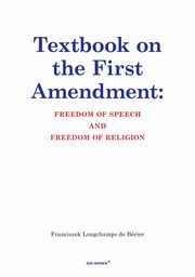 Textbook on the First Amendment: FREEDOM OF SPEECH AND FREEDOM OF RELIGION, Franciszek Longchamps De Brier