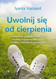 Uwolnij si od cierpienia. Uzdrawianie gbokich wzorcw mylowych poprzez afirmacje, modlitwy i techniki terapeutyczne, Iyanla Vanzant