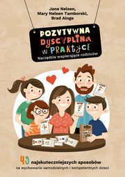 Pozytywna Dyscyplina w praktyce. 49 najskuteczniejszych sposobw na wychowanie samodzielnych i kompetentnych dzieci., Jane Nelsen, Mary Nelsen Tamborski, Brad Ainge