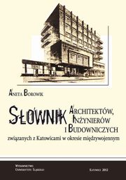 Sownik architektw, inynierw i budowniczych zwizanych z Katowicami w okresie midzywojennym, Aneta Borowik