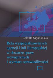Rola wyspecjalizowanych agencji Unii Europejskiej w obszarze spraw wewntrznych i wymiaru sprawiedliwoci, Jolanta Szymaska
