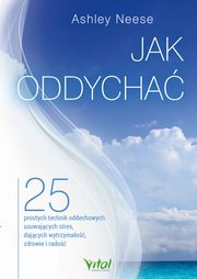 Jak oddycha. 25 prostych technik oddechowych, usuwajcych stres, dajcych wytrzymao, zdrowie i rado, Ashley Neese