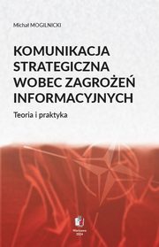 KOMUNIKACJA STRATEGICZNA WOBEC ZAGROE INFORMACYJNYCH Teoria i praktyka, Micha Mogilnicki