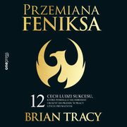 Przemiana Feniksa. 12 cech ludzi sukcesu, ktre pomog Ci si odrodzi i ruszy do przodu w pracy i yciu prywatnym, Brian Tracy