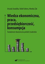 ksiazka tytu: Wiedza ekonomiczna, praca, przedsibiorczo, konsumpcja. wiadomo ekonomiczna polskich studentw autor: Urszula Swadba, Rafa Cekiera, Monika ak