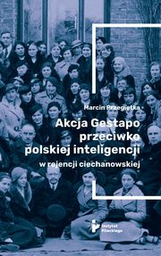 ksiazka tytu: Akcja Gestapo przeciwko polskiej inteligencji w rejencji ciechanowskiej. Aresztowani i deportowani do obozw koncentracyjnych w III Rzeszy w kwietniu 1940 roku autor: Marcin Przegitka