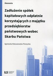 ksiazka tytu: Zaduenie spek kapitaowych odpatnie korzystajcych z majtku przedsibiorstw pastwowych wobec Skarbu Pastwa autor: Agnieszka Matuszewska-Pierzynka