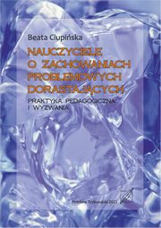 Nauczyciele o zachowaniach problemowych dorastajcych. Praktyka pedagogiczna i wyzwania., Beata Ciupiska