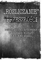 ?Rozliczanie? przeszoci: relacje polsko-ydowskie w tekstach kultury XX i XXI wieku, 