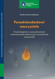 Ponadstandardowi nauczyciele. Psychologiczne uwarunkowania zrnicowanej aktywnoci zawodowej nauczycieli, Monika Barya-Matejczuk