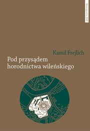 Pod przysdem horodnictwa wileskiego. O jurydyce i jej mieszkacach w XVII wieku, Kamil Frejlich