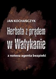 Herbata z prdem w Watykanie. Z notesu agenta bezpieki, Jan Kochaczyk