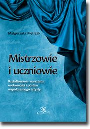 Mistrzowie i uczniowie. Ksztatowanie warsztatu, osobowoci i postaw wspczesnego artysty, Magorzata Pietrzak
