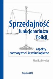 Sprzedajno funkcjonariusza Policji. Aspekty normatywne i kryminologiczne, Monika Porwisz