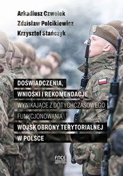 Dowiadczenia, wnioski i rekomendacje wynikajce z dotychczasowego funkcjonowania Wojsk Obrony Terytorialnej w Polsce, Arkadiusz Czwoek, Zdzisaw Polcikiewicz, Staczyk Krzysztof