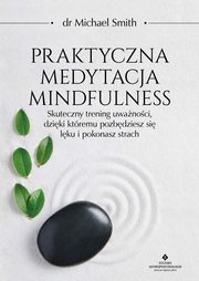 Praktyczna medytacja mindfulness. Skuteczny trening uwanoci, dziki ktremu pozbdziesz si lku i pokonasz strach, Michael Smith