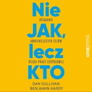 ksiazka tytu: Nie JAK, lecz KTO. Osiganie ambitniejszych celw dziki pracy zespoowej autor: Dana Sullivan, Dr. Benjamin Hardy