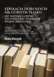 ksiazka tytu: Edukacja dorosych na Grnym lsku od Wiosny Ludw do wybuchu I wojny wiatowej Cz 1 Sytuacja polityczna Grnego lska Prekursorzy pracy owiatowej Kierunki rozwoju edukacji dorosych (1848?1914) autor: Beata Matusek