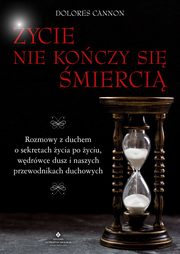 ksiazka tytu: ycie nie koczy si mierci. Rozmowy z duchem o sekretach ycia po yciu, wdrwce dusz i naszych przewodnikach duchowych autor: Dolores Cannon