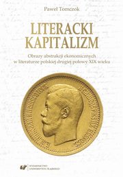 Literacki kapitalizm. Obrazy abstrakcji ekonomicznych w literaturze polskiej drugiej poowy XIX wieku, Pawe Tomczok