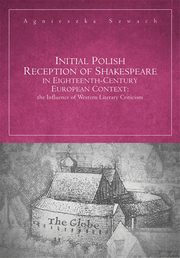 ksiazka tytu: Initial Polish Reception Of Shakespeare in Eighteenth-Century European Context: the Influence of Western Literary Criticism autor: Agnieszka Szwach