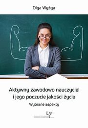 ksiazka tytu: Aktywny zawodowo nauczyciel i jego poczucie jakoci ycia. Wybrane aspekty autor: Olga Wyga