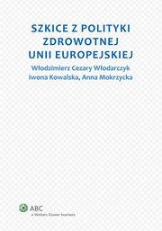 ksiazka tytu: Szkice z polityki zdrowotnej Unii Europejskiej autor: Iwona Kowalska, Anna Mokrzycka, Wodzimierz Cezary Wodarczyk