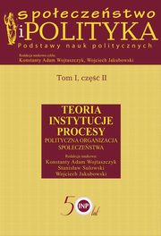 Spoeczestwo i polityka. Podstawy nauk politycznych. Tom I, cz II. Teoria, instytucje, procesy. Polityczna organizacja spoeczestwa, Konstanty Adam Wojtaszczyk, Stanisaw Sulowski, Wojciech Jakubowski