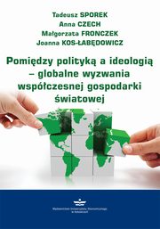 Pomidzy polityk a ideologi ? globalne wyzwania wspczesnej gospodarki wiatowej, Tadeusz Sporek, Anna Czech, Magorzata Fronczek, Joanna Kos-abdowicz