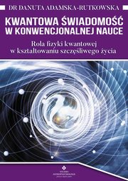 Kwantowa wiadomo w konwencjonalnej nauce. Rola fizyki kwantowej w ksztatowaniu szczliwego ycia, Danuta Adamska-Rutkowska