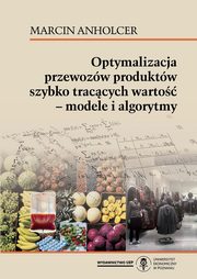 ksiazka tytu: Optymalizacja przewozw produktw szybko traccych warto - modele i algorytmy autor: Marcin Anholcer